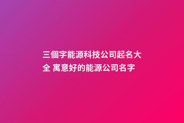 三個字能源科技公司起名大全 寓意好的能源公司名字